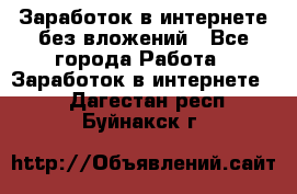 Заработок в интернете без вложений - Все города Работа » Заработок в интернете   . Дагестан респ.,Буйнакск г.